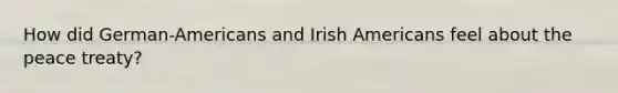 How did German-Americans and Irish Americans feel about the peace treaty?