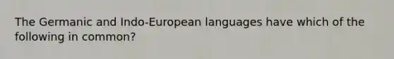 The Germanic and Indo-European languages have which of the following in common?