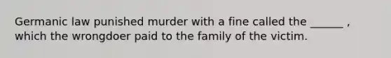 Germanic law punished murder with a fine called the ______ , which the wrongdoer paid to the family of the victim.