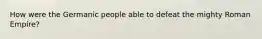 How were the Germanic people able to defeat the mighty Roman Empire?