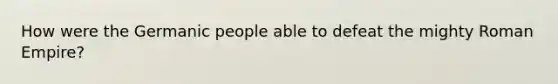 How were the Germanic people able to defeat the mighty Roman Empire?