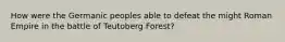 How were the Germanic peoples able to defeat the might Roman Empire in the battle of Teutoberg Forest?