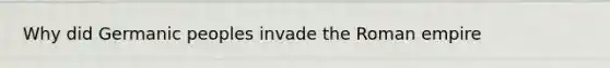 Why did Germanic peoples invade the Roman empire