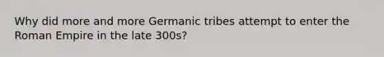 Why did more and more Germanic tribes attempt to enter the Roman Empire in the late 300s?