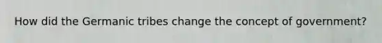 How did the Germanic tribes change the concept of government?