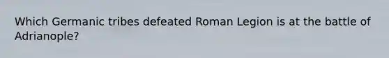 Which Germanic tribes defeated Roman Legion is at the battle of Adrianople?