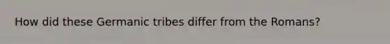 How did these Germanic tribes differ from the Romans?