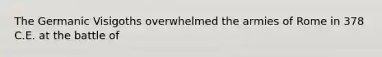 The Germanic Visigoths overwhelmed the armies of Rome in 378 C.E. at the battle of