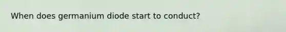 When does germanium diode start to conduct?