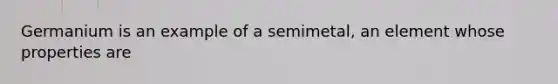 Germanium is an example of a semimetal, an element whose properties are