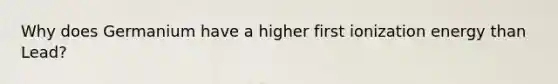 Why does Germanium have a higher first ionization energy than Lead?