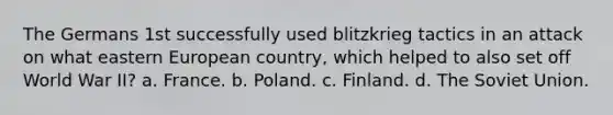 The Germans 1st successfully used blitzkrieg tactics in an attack on what eastern European country, which helped to also set off World War II? a. France. b. Poland. c. Finland. d. The Soviet Union.