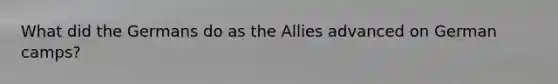 What did the Germans do as the Allies advanced on German camps?