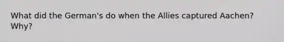 What did the German's do when the Allies captured Aachen? Why?