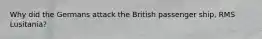 Why did the Germans attack the British passenger ship, RMS Lusitania?