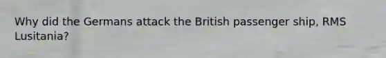 Why did the Germans attack the British passenger ship, RMS Lusitania?