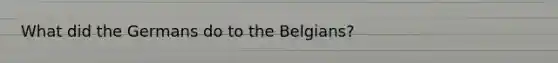 What did the Germans do to the Belgians?