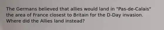 The Germans believed that allies would land in "Pas-de-Calais" the area of France closest to Britain for the D-Day invasion. Where did the Allies land instead?