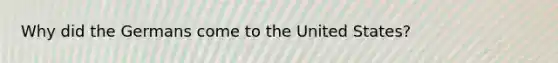 Why did the Germans come to the United States?