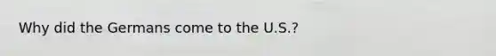 Why did the Germans come to the U.S.?