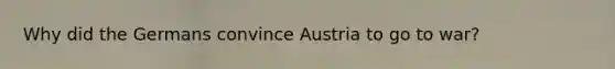 Why did the Germans convince Austria to go to war?