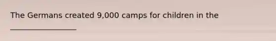 The Germans created 9,000 camps for children in the _________________