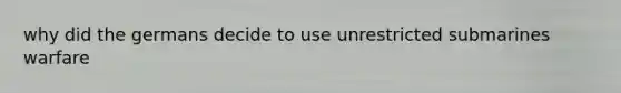 why did the germans decide to use unrestricted submarines warfare