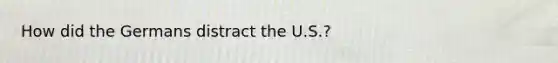 How did the Germans distract the U.S.?