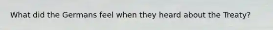 What did the Germans feel when they heard about the Treaty?