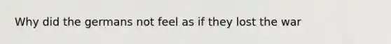 Why did the germans not feel as if they lost the war