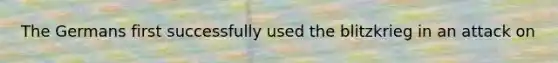 The Germans first successfully used the blitzkrieg in an attack on