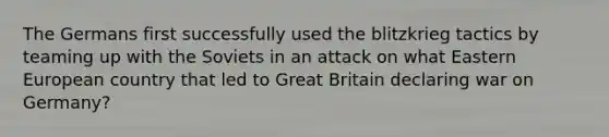 The Germans first successfully used the blitzkrieg tactics by teaming up with the Soviets in an attack on what Eastern European country that led to Great Britain declaring war on Germany?