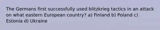 The Germans first successfully used blitzkrieg tactics in an attack on what eastern European country? a) Finland b) Poland c) Estonia d) Ukraine