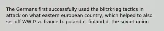 The Germans first successfully used the blitzkrieg tactics in attack on what eastern european country, which helped to also set off WWII? a. france b. poland c. finland d. the soviet union