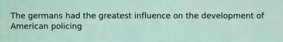 The germans had the greatest influence on the development of American policing