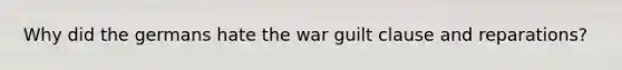 Why did the germans hate the war guilt clause and reparations?