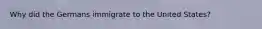 Why did the Germans immigrate to the United States?