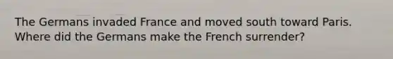 The Germans invaded France and moved south toward Paris. Where did the Germans make the French surrender?