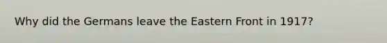 Why did the Germans leave the Eastern Front in 1917?