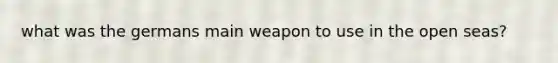 what was the germans main weapon to use in the open seas?