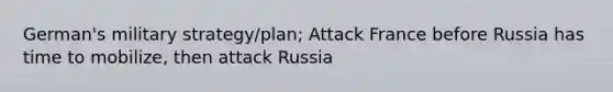 German's military strategy/plan; Attack France before Russia has time to mobilize, then attack Russia