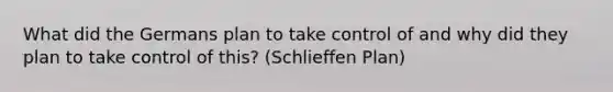 What did the Germans plan to take control of and why did they plan to take control of this? (Schlieffen Plan)