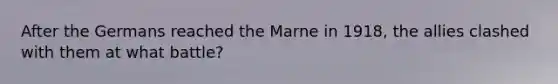 After the Germans reached the Marne in 1918, the allies clashed with them at what battle?