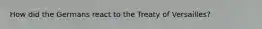 How did the Germans react to the Treaty of Versailles?