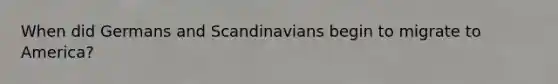 When did Germans and Scandinavians begin to migrate to America?