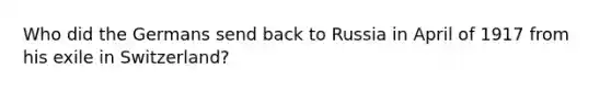 Who did the Germans send back to Russia in April of 1917 from his exile in Switzerland?