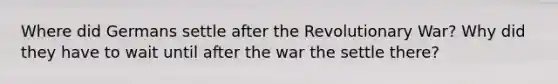 Where did Germans settle after the Revolutionary War? Why did they have to wait until after the war the settle there?