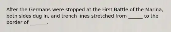 After the Germans were stopped at the First Battle of the Marina, both sides dug in, and trench lines stretched from ______ to the border of _______.