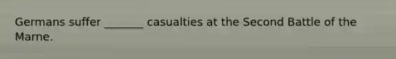 Germans suffer _______ casualties at the Second Battle of the Marne.
