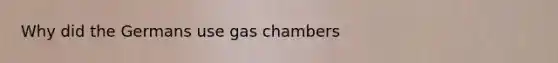 Why did the Germans use gas chambers